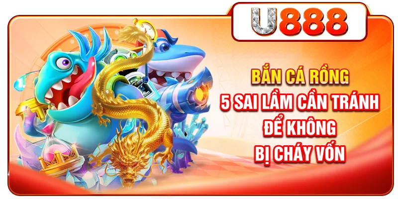 Bắn Cá Rồng - 5 Sai Lầm Cần Tránh Để Không Bị Cháy Vốn