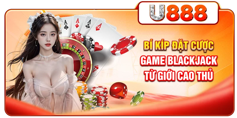 Bí kíp đặt cược game Blackjack từ giới cao thủ