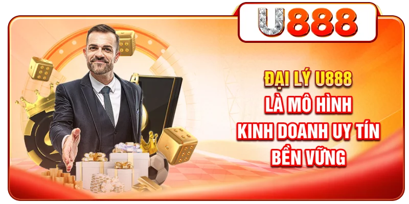 Đại lý U888 là mô hình kinh doanh uy tín, bền vững