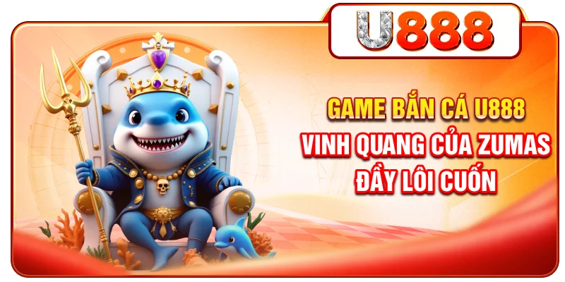 Game bắn cá U888 Vinh Quang Của Zumas đầy lôi cuốn
